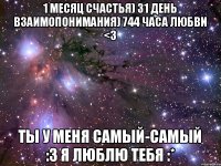 1 месяц счастья) 31 день взаимопонимания) 744 часа любви <3 ты у меня самый-самый :3 Я люблю тебя :*