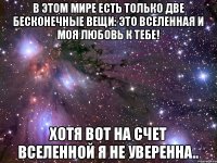 В этом мире есть только две бесконечные вещи: это Вселенная и моя любовь к тебе! Хотя вот на счет Вселенной я не уверенна..