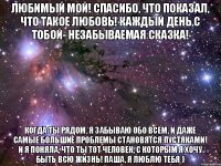 Любимый мой! спасибо, что показал, что такое любовь! каждый день с тобой- незабываемая сказка! когда ты рядом, я забываю обо всем, и даже самые большие проблемы становятся пустяками! и я поняла, что ты тот человек, с которым я хочу быть всю жизнь! Паша, я люблю тебя )