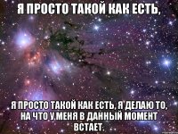 Я просто такой как есть, я просто такой как есть, я делаю то, на что у меня в данный момент встает.