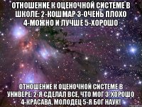 Отношение к оценочной системе в школе: 2-кошмар 3-очень плохо 4-можно и лучше 5-хорошо Отношение к оценочной системе в универе: 2-я сделал все, что мог 3-хорошо 4-красава, молодец 5-я бог наук!