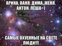 Арина, Ваня, Дима, Женя, Антон, лёша=) Самые охуенные на свете люди!!!