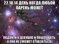 22.10.14 день когда Любой парень может Подойти к девушке и поцеловать, А она не сможет отказаться.