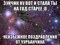 зуйчик ну вот и стала ты на год старее :d неизбежное поздравления от чурбанчика