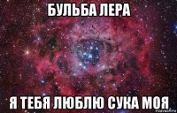 бульба лера я тебя люблю сука моя