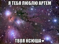 я тебя люблю артем твоя ксюша♥