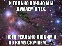 и только ночью мы думаем о тех, кого реально любим и по кому скучаем… ©