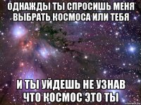 однажды ты спросишь меня выбрать космоса или тебя и ты уйдешь не узнав что космос это ты