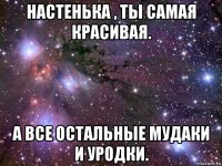 настенька , ты самая красивая. а все остальные мудаки и уродки.