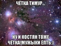 чётка тимур... ну и костян тоже чётка!мужыки ёпть:)