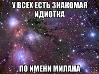 у всех есть знакомая идиотка по имени милана