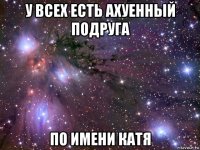 у всех есть ахуенный подруга по имени катя