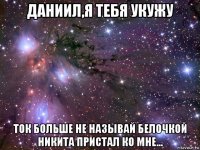 даниил,я тебя укужу ток больше не называй белочкой никита пристал ко мне...