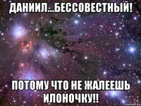 даниил...бессовестный! потому что не жалеешь илоночку!!