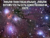 люблю твои глаза,улыбку ...люблю потому что ты есть единственная на свете 