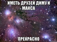 иметь друзей диму и макса прекрасно