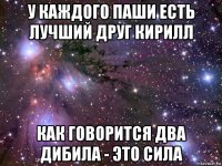 у каждого паши есть лучший друг кирилл как говорится два дибила - это сила