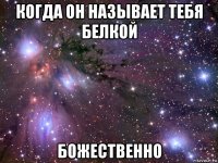 когда он называет тебя белкой божественно