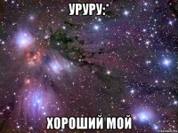 уруру:* хороший мой