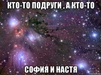 кто-то подруги , а кто-то софия и настя