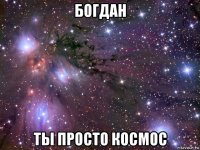 богдан ты просто космос