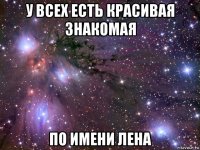 у всех есть красивая знакомая по имени лена