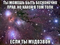 ты можешь быть бесконечно прав, но какой в том толк если ты мудозвон