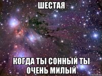 шестая когда ты сонный ты очень милый