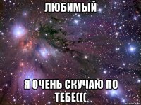 любимый я очень скучаю по тебе(((