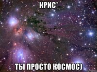 крис* ты просто космос)