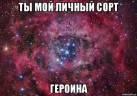 ты мой личный сорт героина