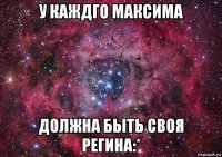 у каждго максима должна быть своя регина:*