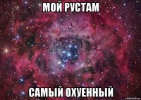 мой рустам самый охуенный