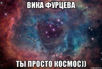 вика фурцева ты просто космос))