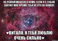 не ревнуй меня не к кому, если я с тобой значит мне кроме тебя не кто не нужен) ♥виталя, я тебя люблю очень сильно♥