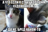 а что если я стану хорошим художником? да не, бред какой-то