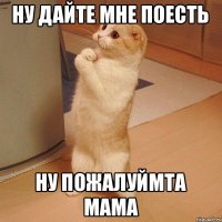 ну дайте мне поесть ну пожалуймта мама