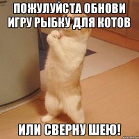 пожулуйста обнови игру рыбку для котов ИЛИ СВЕРНУ ШЕЮ!