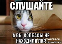 слушайте а вы колбасы не находили ли?