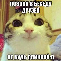 позови в беседу друзей не будь свинкой:d