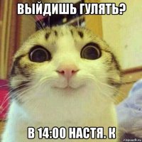 выйдишь гулять? в 14:00 настя. к