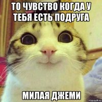 то чувство когда у тебя есть подруга милая джеми