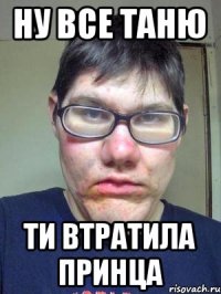 НУ ВСЕ ТАНЮ ТИ ВТРАТИЛА ПРИНЦА