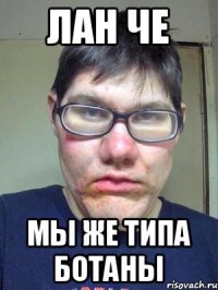 ЛАН ЧЕ МЫ ЖЕ ТИПА БОТАНЫ