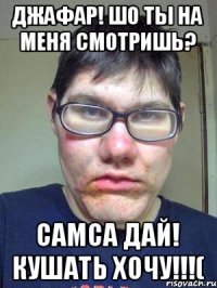 Джафар! Шо ты на меня смотришь? Самса дай! Кушать хочу!!!(