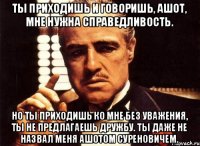 Ты приходишь и говоришь, Ашот, мне нужна справедливость. Но ты приходишь ко мне без уважения, ты не предлагаешь дружбу. Ты даже не назвал меня Ашотом Суреновичем.