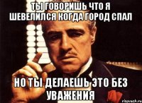 ты говоришь что я шевелился когда город спал но ты делаешь это без уважения