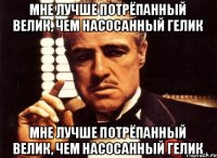 Мне лучше потрёпанный велик, чем насосанный гелик Мне лучше потрёпанный велик, чем насосанный гелик