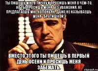 Ты пишешь мне в личку и просишь меня о чём-то. Но ты просишь меня без уважения. Не предлагаешь мне колоньяк. Даже не называешь меня "братишкой" Вместо этого ты пишешь в первый день осени и просишь меня забежать.