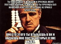 Ты приходишь в мой дом и просишь меня поставить какой-то фильм. Но ты просишь буз уважения и интереса. Ты даже не принес алкоголя... Вместо этого ты втыкаешь в ВК и кидаешь мне посты которые я уже видел.